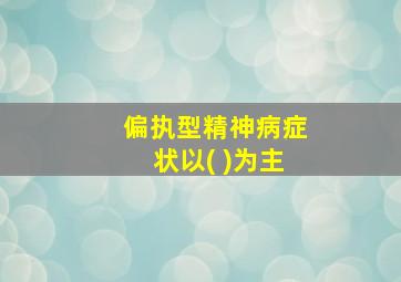 偏执型精神病症状以( )为主